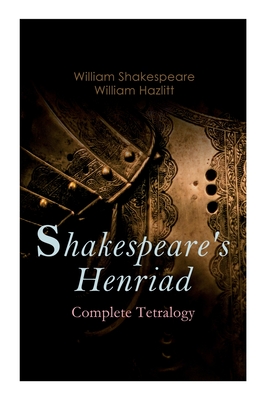 Shakespeare's Henriad - Complete Tetralogy: Including a Detailed Analysis of the Main Characters: Richard II, King Henry IV and King Henry V - Shakespeare, William, and Hazlitt, William