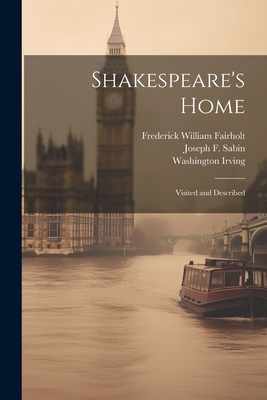 Shakespeare's Home; Visited and Described - Fairholt, Frederick William, and Irving, Washington, and Sabin, Joseph F