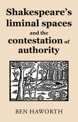 Shakespeare's Liminal Spaces: Contesting Authority on the Early Modern Stage - Haworth, Ben