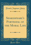 Shakespeare's Portrayal of the Moral Life (Classic Reprint)