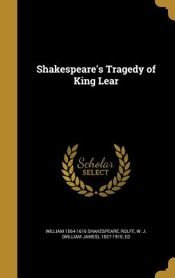 Shakespeare's Tragedy of King Lear - Shakespeare, William 1564-1616, and Rolfe, W J (William James) 1827-1910 (Creator)