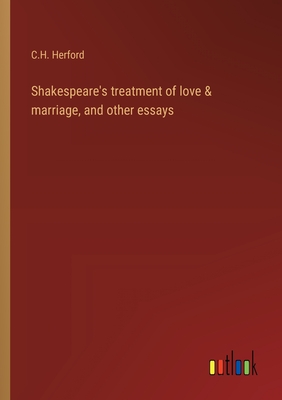 Shakespeare's treatment of love & marriage, and other essays - Herford, C H