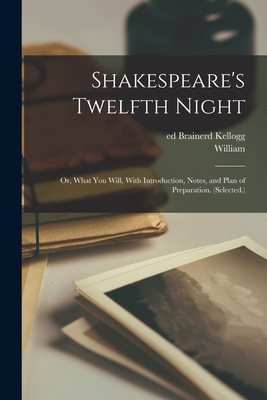 Shakespeare's Twelfth Night; or, What You Will, With Introduction, Notes, and Plan of Preparation. (Selected.) - Shakespeare, William 1564-1616, and Kellogg, Brainerd Ed (Creator)