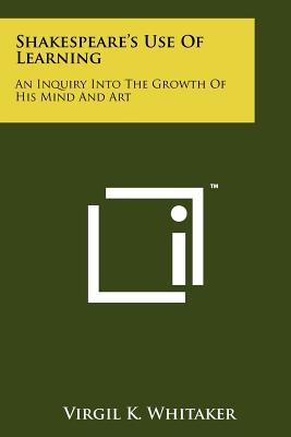 Shakespeare's Use Of Learning: An Inquiry Into The Growth Of His Mind And Art - Whitaker, Virgil K