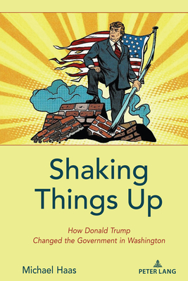 Shaking Things Up: How Donald Trump Changed the Government in Washington - Haas, Michael