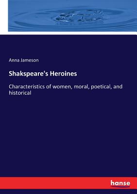 Shakspeare's Heroines: Characteristics of women, moral, poetical, and historical - Jameson, Anna