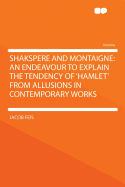 Shakspere and Montaigne: An Endeavour to Explain the Tendency of 'Hamlet' from Allusions in Contemporary Works