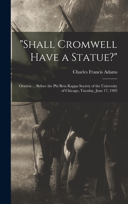 "Shall Cromwell Have a Statue?": Oration ... Before the Phi Beta Kappa Society of the University of Chicago, Tuesday, June 17, 1902 - Adams, Charles Francis