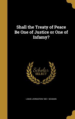 Shall the Treaty of Peace Be One of Justice or One of Infamy? - Seaman, Louis Livingston 1851-