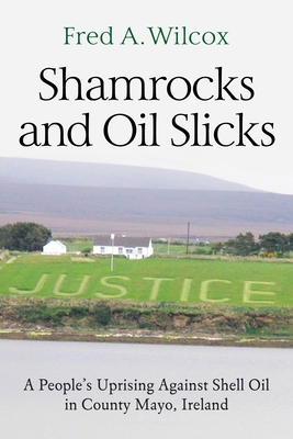 Shamrocks and Oil Slicks: A People's Uprising Against Shell Oil in County Mayo, Ireland - Wilcox, Fred a