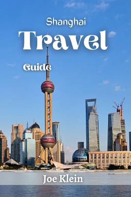 Shanghai Travel Guide: A Journey Through Time and Modernity - Klein, Joe