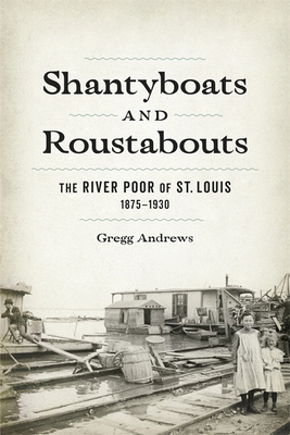 Shantyboats and Roustabouts: The River Poor of St. Louis, 1875-1930 - Andrews, Gregg