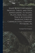 Shape Book Containing Profiles, Tables, and Data Appertaining to Shapes, Plates, Bars, Rails, and Track Accessories Manufactured by Carnegie Steel Company, Pittsburg, Pa