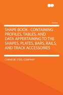 Shape Book: Containing Profiles, Tables, and Data Appertaining to the Shapes, Plates, Bars, Rails, and Track Accessories (Classic Reprint)