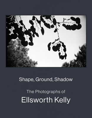 Shape, Ground, Shadow: The Photographs of Ellsworth Kelly - Kelly, Ellsworth (Editor), and Wylie, Charles (Editor), and Feinberg, Larry (Foreword by)