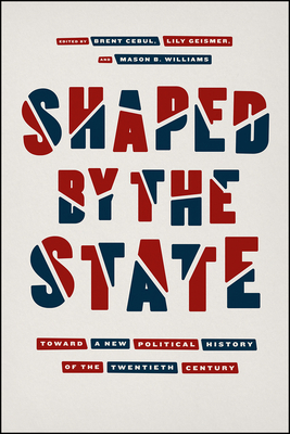 Shaped by the State: Toward a New Political History of the Twentieth Century - Cebul, Brent (Editor), and Geismer, Lily (Editor), and Williams, Mason B. (Editor)