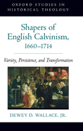 Shapers of English Calvinism, 1660-1714: Variety, Persistence, and Transformation