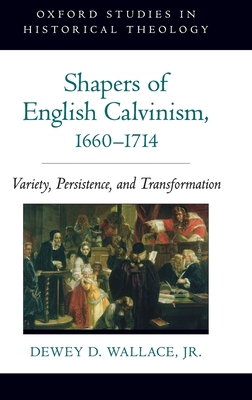 Shapers of English Calvinism, 1660-1714: Variety, Persistence, and Transformation - Wallace, Dewey D