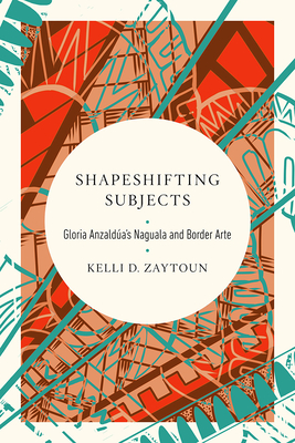 Shapeshifting Subjects: Gloria Anzaldua's Naguala and Border Arte - Zaytoun, Kelli D