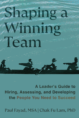 Shaping a Winning Team: A Leader's Guide to Hiring, Assessing, and Developing the People You Need to Succeed - Fayad, Paul, and Lam Phd, Chak Fu