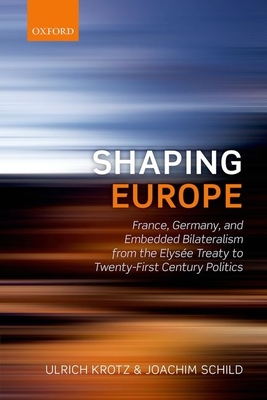 Shaping Europe: France, Germany, and Embedded Bilateralism from the Elyse Treaty to Twenty-First Century Politics - Krotz, Ulrich, and Schild, Joachim
