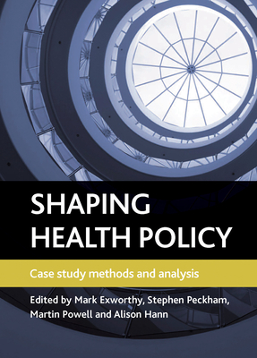 Shaping Health Policy: Case Study Methods and Analysis - Exworthy, Mark (Editor), and Peckham, Stephen (Editor), and Powell, Martin (Editor)