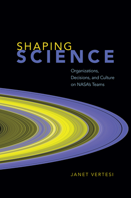 Shaping Science: Organizations, Decisions, and Culture on Nasa's Teams - Vertesi, Janet
