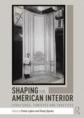 Shaping the American Interior: Structures, Contexts and Practices - Lupkin, Paula (Editor), and Sparke, Penny (Editor)