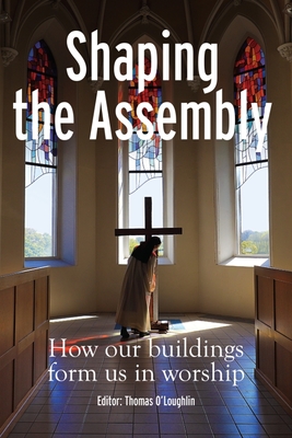 Shaping the Assembly: How our Buildings Form Us in Worship - O'Loughlin, Thomas (Editor)