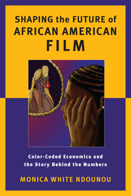 Shaping the Future of African American Film: Color-Coded Economics and the Story Behind the Numbers - Ndounou, Monica White