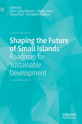 Shaping the Future of Small Islands: Roadmap for Sustainable Development - Roberts, John Laing (Editor), and Nath, Shyam (Editor), and Paul, Satya (Editor)