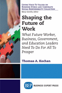 Shaping the Future of Work: What Future Worker, Business, Government, and Education Leaders Need to Do for All to Prosper