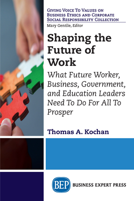Shaping the Future of Work: What Future Worker, Business, Government, and Education Leaders Need To Do For All To Prosper - Kochan, Thomas a