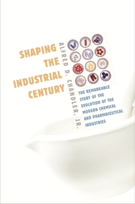 Shaping the Industrial Century: The Remarkable Story of the Evolution of the Modern Chemical and Pharmaceutical Industries - Chandler, Alfred D