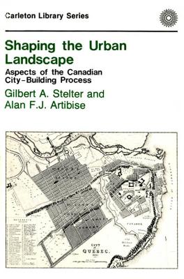 Shaping the Urban Landscape: Aspects of the Canadian City-Building Process Volume 125 - Stelter, Gilbert A, and Artibise, Alan F J