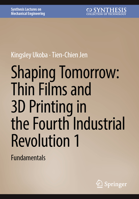 Shaping Tomorrow: Thin Films and 3D Printing in the Fourth Industrial Revolution 1: Fundamentals - Ukoba, Kingsley, and Jen, Tien-Chien