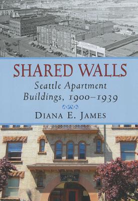 Shared Walls: Seattle Apartment Buildings, 1900-1939 - James, Diana E