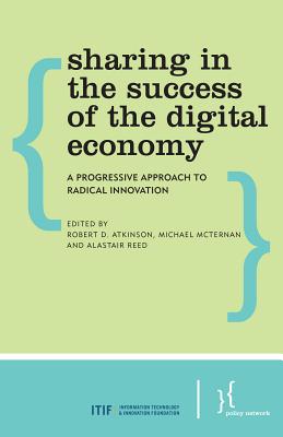 Sharing in the Success of the Digital Economy: A Progressive Approach to Radical Innovation - Atkinson, Robert D (Editor), and McTernan, Michael (Editor), and Reed, Alastair (Editor)
