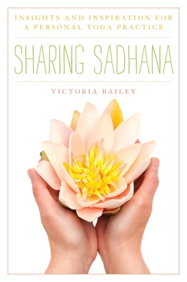 Sharing Sadhana: Insights and Inspiration for a Personal Yoga Practice - Bailey, Victoria