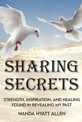 Sharing Secrets: Strength, Inspiration, and Healing Found in Revealing My Past - Allen, Wanda