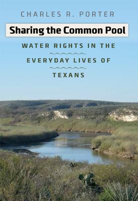 Sharing the Common Pool: Water Rights in the Everyday Lives of Texans - Porter, Charles R, Mr., Jr., and Sansom, Andrew, Dr. (Foreword by)
