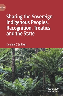 Sharing the Sovereign: Indigenous Peoples, Recognition, Treaties and the State - O'Sullivan, Dominic