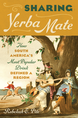 Sharing Yerba Mate: How South America's Most Popular Drink Defined a Region - Pite, Rebekah E