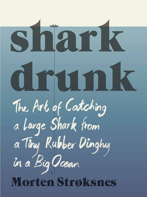 Shark Drunk: The Art of Catching a Large Shark from a Tiny Rubber Dinghy in a Big Ocean - Stroksnes, Morten, and Nunnally, Tiina (Translated by)