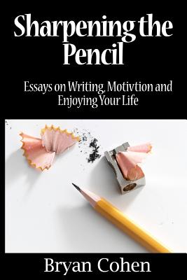 Sharpening the Pencil: Essays on Writing, Motivation and Enjoying Your Life - Cohen, Bryan