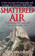 Shattered Air: A True Account of Catastrophe and Courage on Yosemite's Half Dome - Madgic, Bob