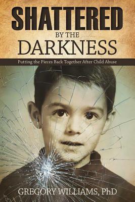 Shattered by the Darkness: Putting the Pieces Back Together After Child Abuse - Williams, Gregory