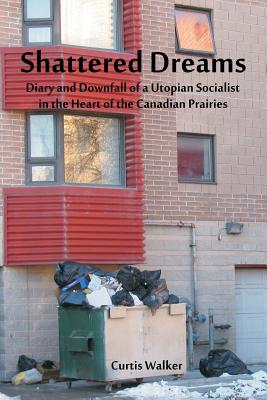 Shattered Dreams: Diary and Downfall of a Utopian Socialist in the Heart of the Canadian Prairies - Walker, Curtis