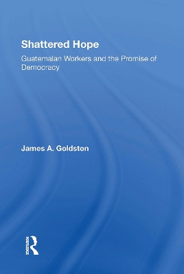 Shattered Hope: Guatemalan Workers and the Promise of Democracy - Goldston, James A