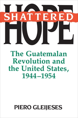 Shattered Hope: The Guatemalan Revolution and the United States, 1944-1954 - Gleijeses, Piero, Professor